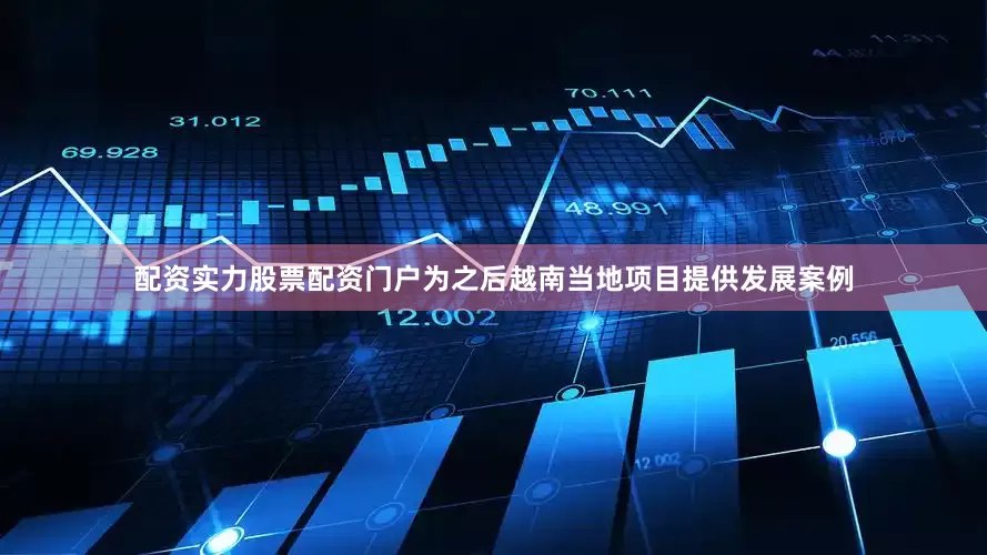 配资实力股票配资门户为之后越南当地项目提供发展案例