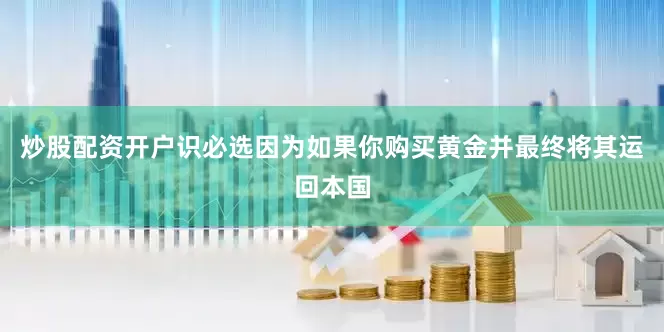 炒股配资开户识必选因为如果你购买黄金并最终将其运回本国