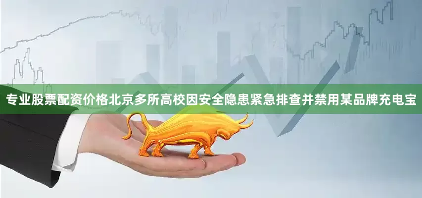 专业股票配资价格北京多所高校因安全隐患紧急排查并禁用某品牌充电宝