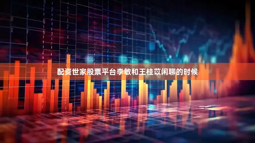 配资世家股票平台李敏和王桂苡闲聊的时候