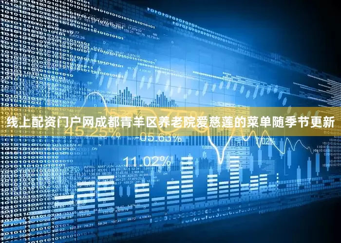 线上配资门户网成都青羊区养老院爱慈莲的菜单随季节更新