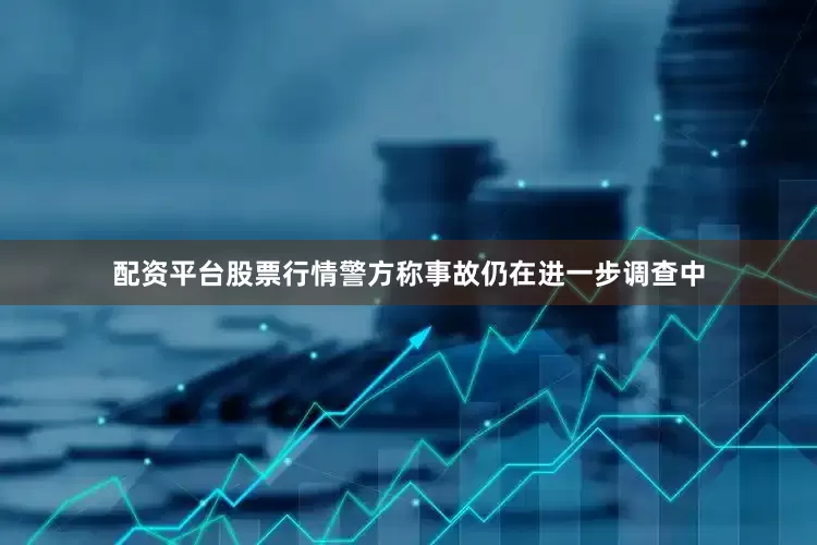 配资平台股票行情警方称事故仍在进一步调查中