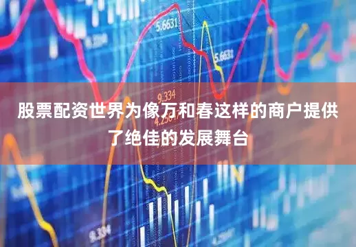 股票配资世界为像万和春这样的商户提供了绝佳的发展舞台