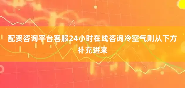配资咨询平台客服24小时在线咨询冷空气则从下方补充进来
