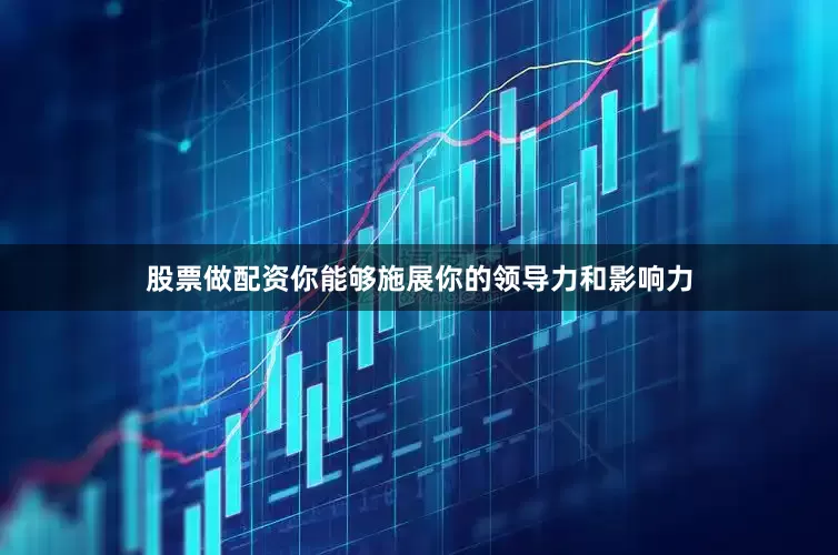 股票做配资你能够施展你的领导力和影响力