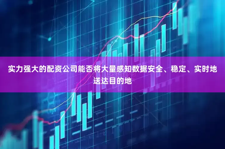 实力强大的配资公司能否将大量感知数据安全、稳定、实时地送达目的地