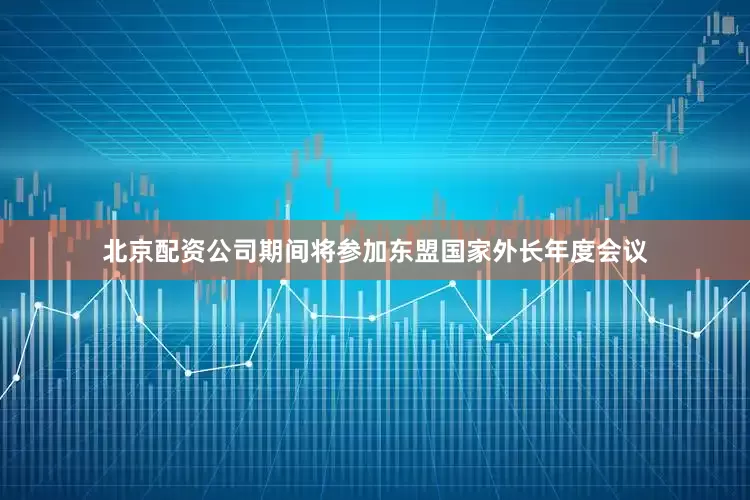 北京配资公司期间将参加东盟国家外长年度会议