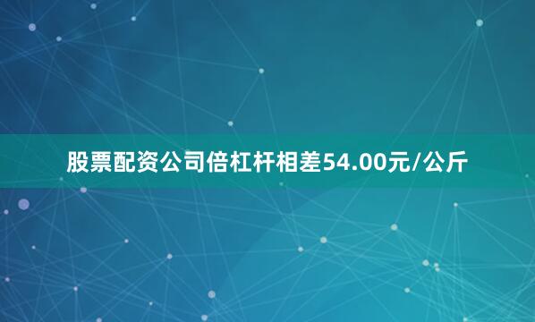 股票配资公司倍杠杆相差54.00元/公斤
