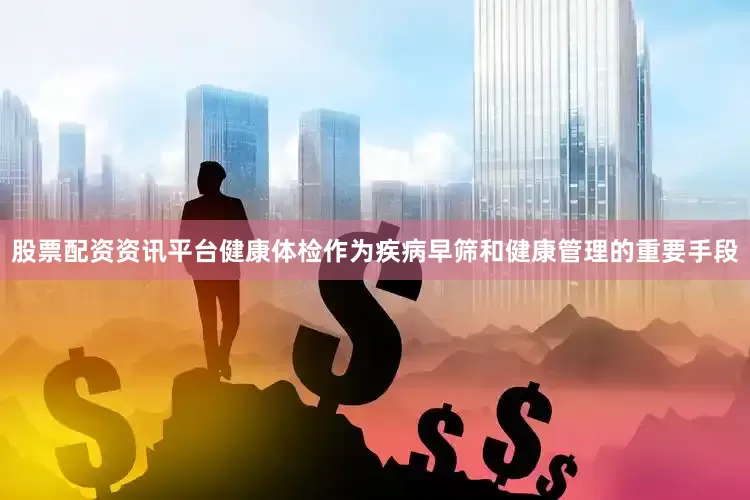 股票配资资讯平台健康体检作为疾病早筛和健康管理的重要手段