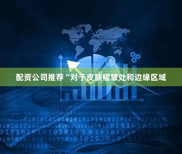 配资公司推荐“对于皮肤褶皱处和边缘区域