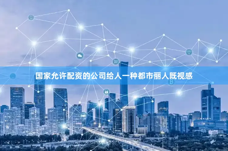 国家允许配资的公司给人一种都市丽人既视感