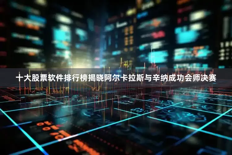 十大股票软件排行榜揭晓阿尔卡拉斯与辛纳成功会师决赛