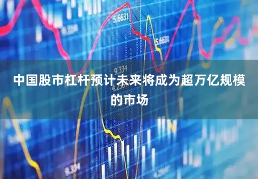 中国股市杠杆预计未来将成为超万亿规模的市场