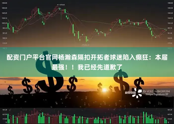 配资门户平台官网杨瀚森隔扣开拓者球迷陷入癫狂：本届最强！！我已经先道歉了