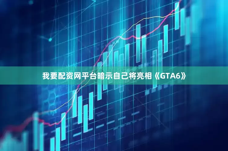 我要配资网平台暗示自己将亮相《GTA6》