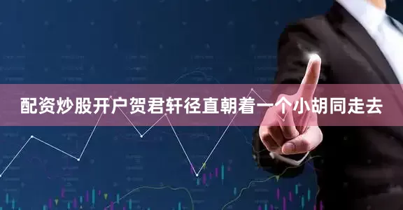 配资炒股开户贺君轩径直朝着一个小胡同走去