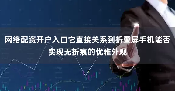 网络配资开户入口它直接关系到折叠屏手机能否实现无折痕的优雅外观
