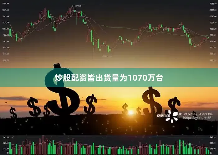 炒股配资皆出货量为1070万台