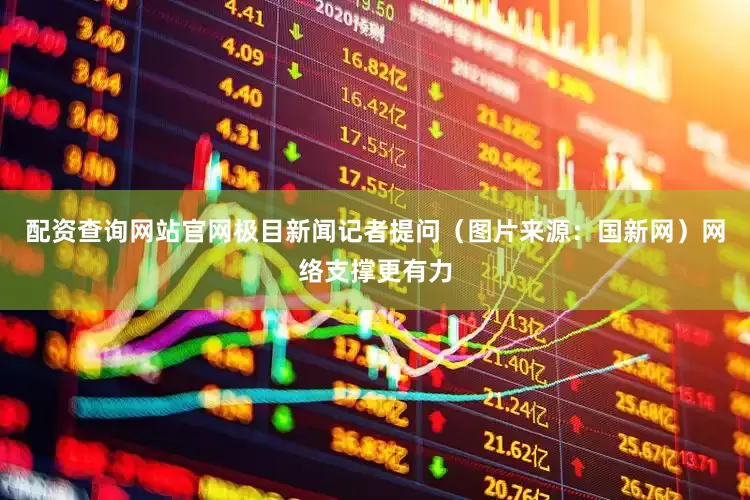 配资查询网站官网极目新闻记者提问（图片来源：国新网）网络支撑更有力