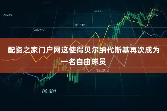 配资之家门户网这使得贝尔纳代斯基再次成为一名自由球员