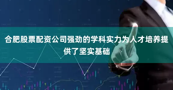 合肥股票配资公司强劲的学科实力为人才培养提供了坚实基础