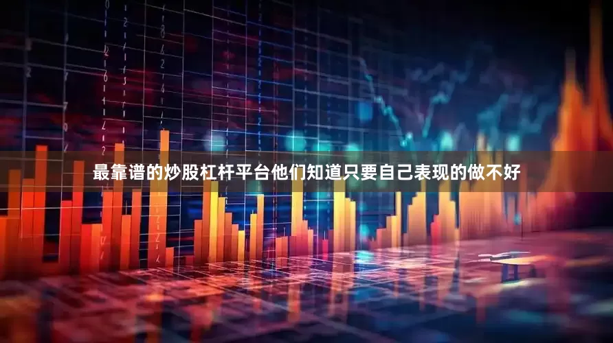最靠谱的炒股杠杆平台他们知道只要自己表现的做不好