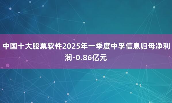 中国十大股票软件2025年一季度中孚信息归母净利润-0.86亿元
