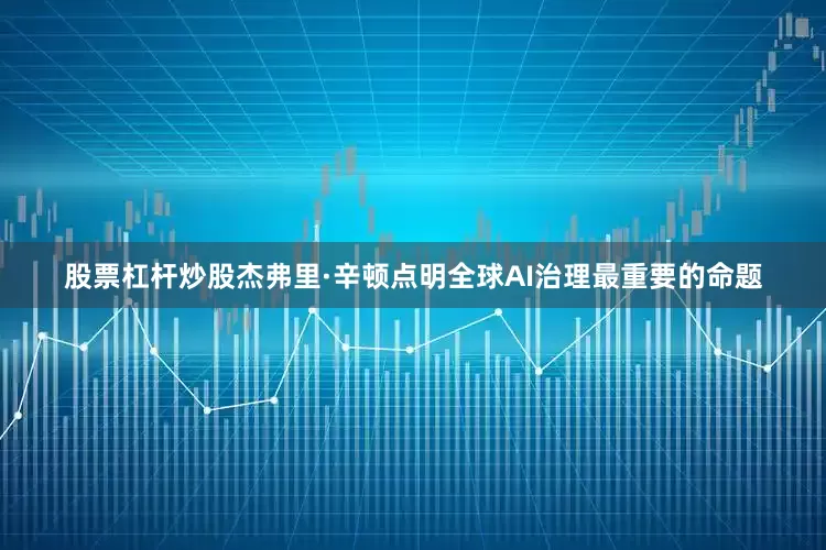 股票杠杆炒股杰弗里·辛顿点明全球AI治理最重要的命题