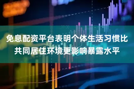 免息配资平台表明个体生活习惯比共同居住环境更影响暴露水平