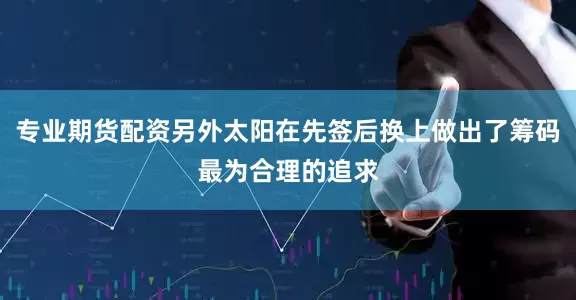 专业期货配资另外太阳在先签后换上做出了筹码最为合理的追求