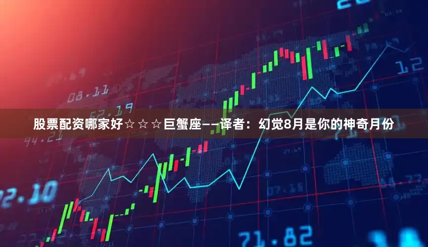 股票配资哪家好☆☆☆巨蟹座——译者：幻觉8月是你的神奇月份