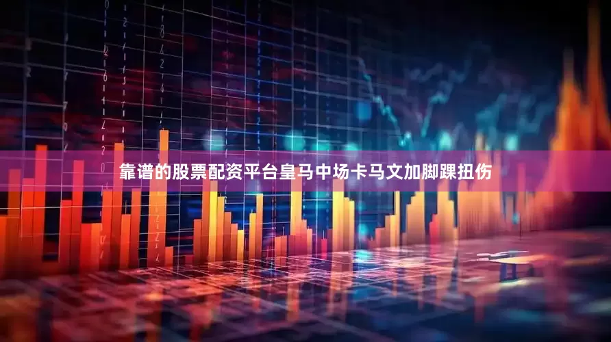靠谱的股票配资平台皇马中场卡马文加脚踝扭伤