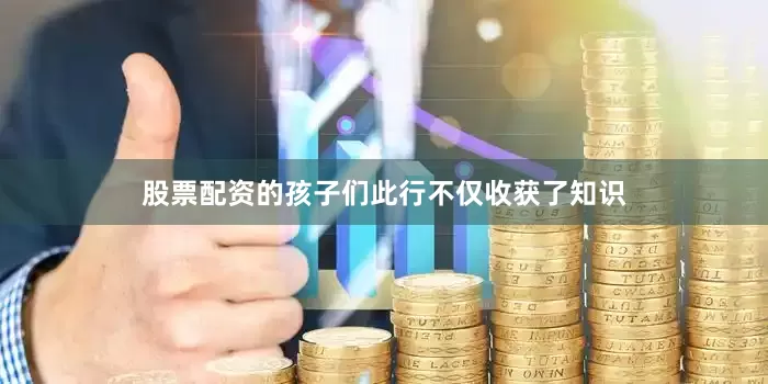 股票配资的孩子们此行不仅收获了知识