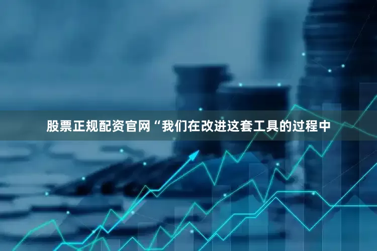 股票正规配资官网“我们在改进这套工具的过程中