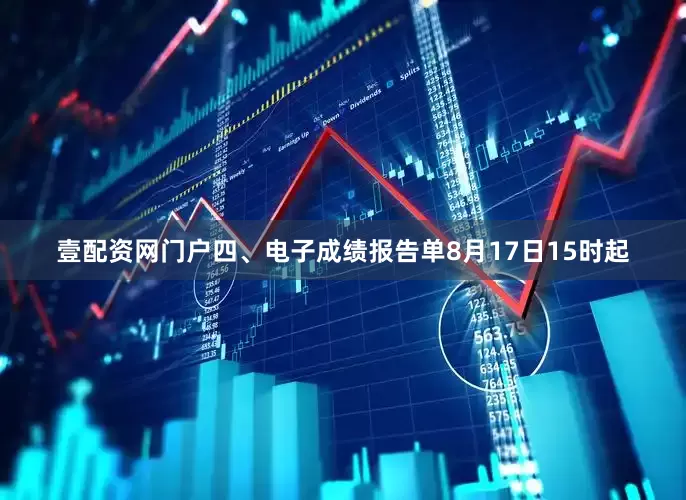 壹配资网门户四、电子成绩报告单8月17日15时起