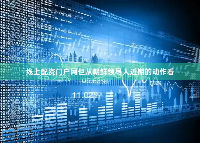 线上配资门户网但从朝鲜领导人近期的动作看